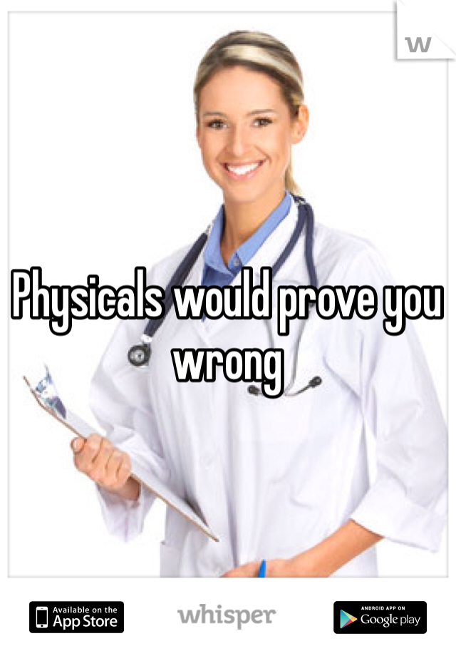 Physicals would prove you wrong

