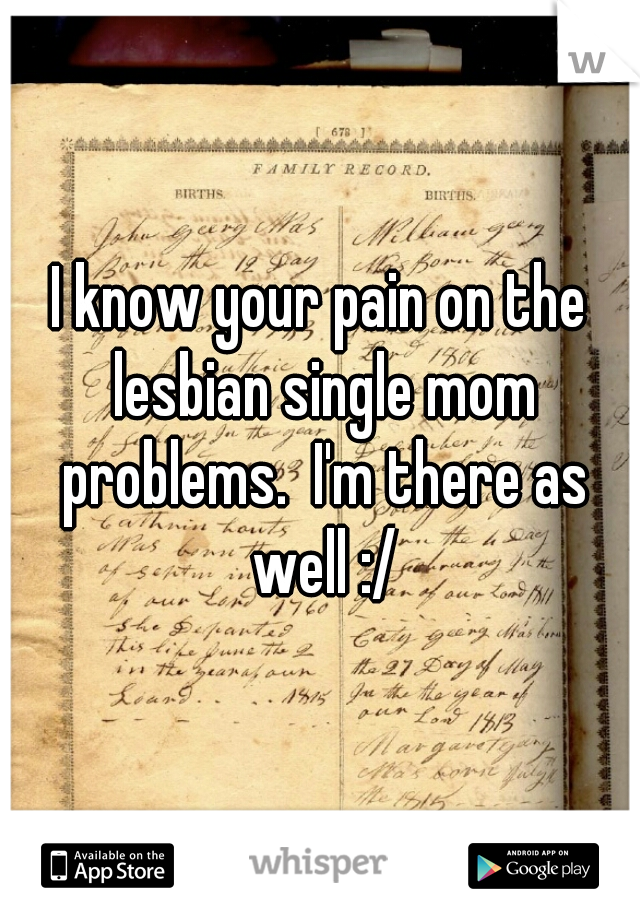 I know your pain on the lesbian single mom problems.  I'm there as well :/