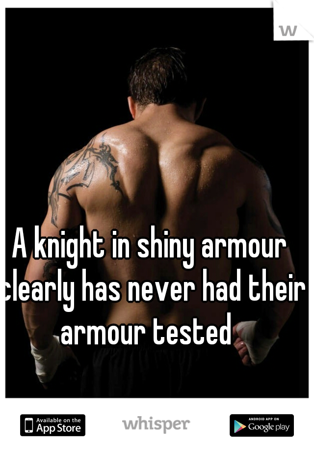A knight in shiny armour clearly has never had their armour tested  