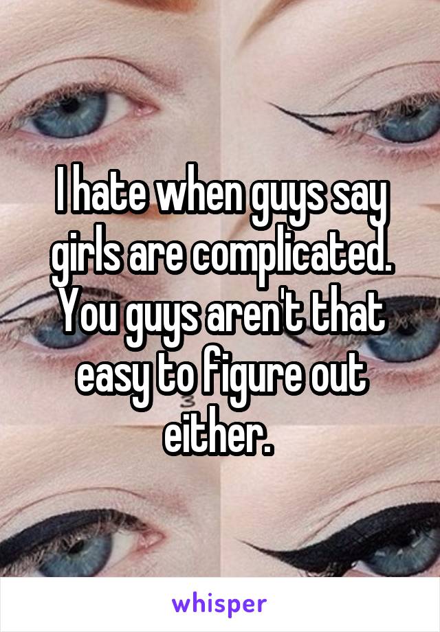 I hate when guys say girls are complicated. You guys aren't that easy to figure out either. 