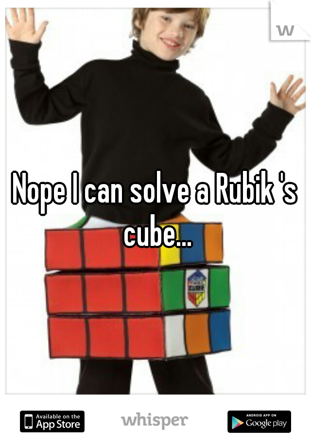 Nope I can solve a Rubik 's cube...