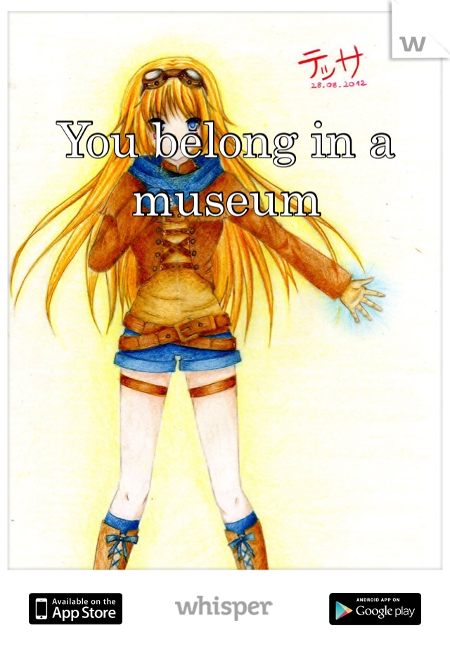 You belong in a museum