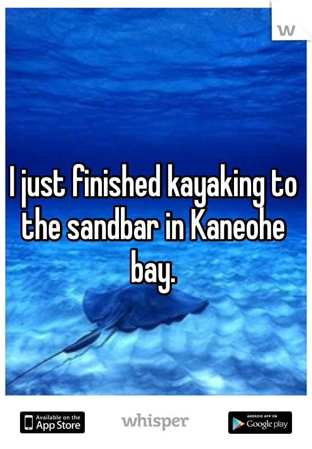 I just finished kayaking to the sandbar in Kaneohe bay. 