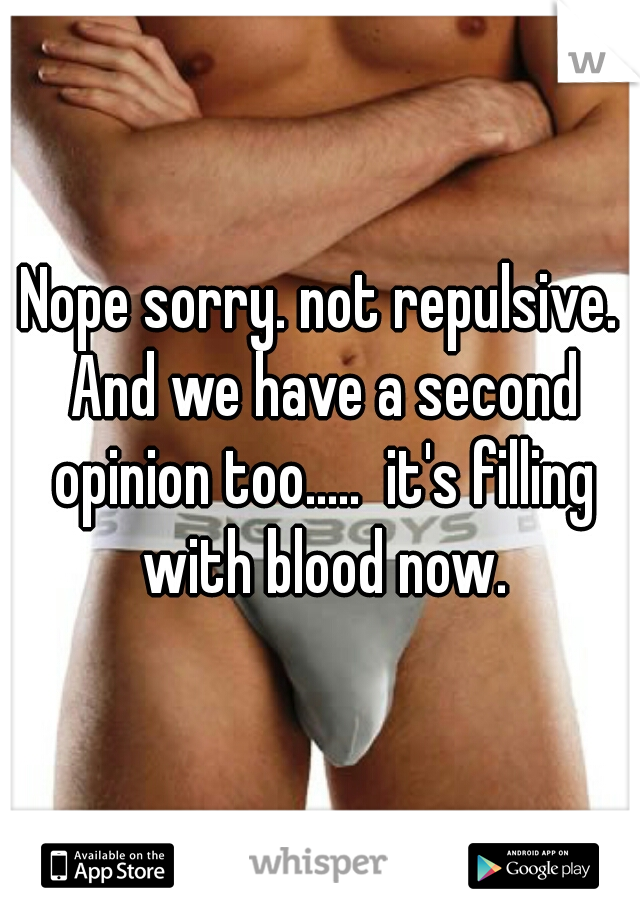 Nope sorry. not repulsive. And we have a second opinion too.....  it's filling with blood now.
