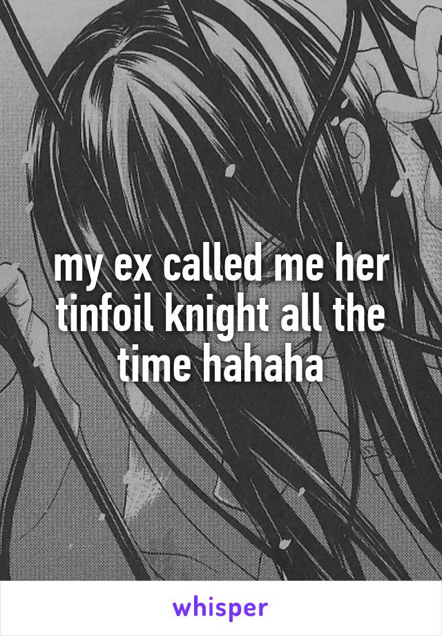 my ex called me her tinfoil knight all the time hahaha