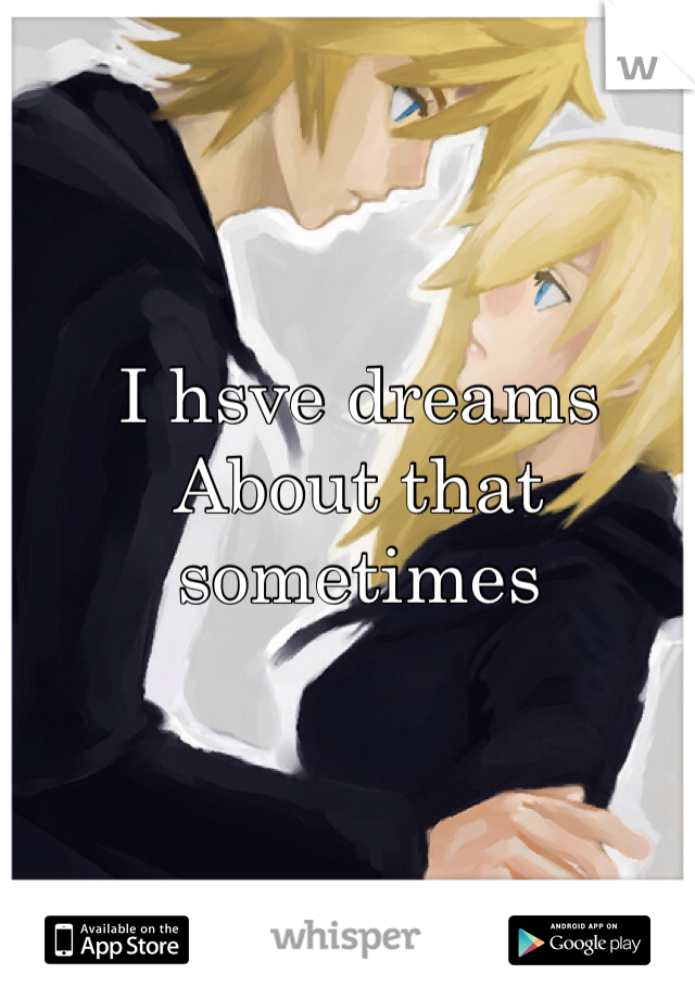 I hsve dreams
About that sometimes