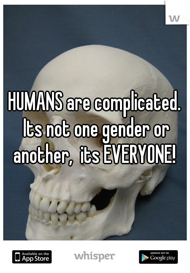 HUMANS are complicated. Its not one gender or another,  its EVERYONE! 