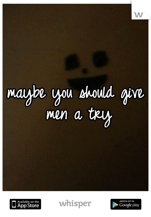 maybe you should give men a try
