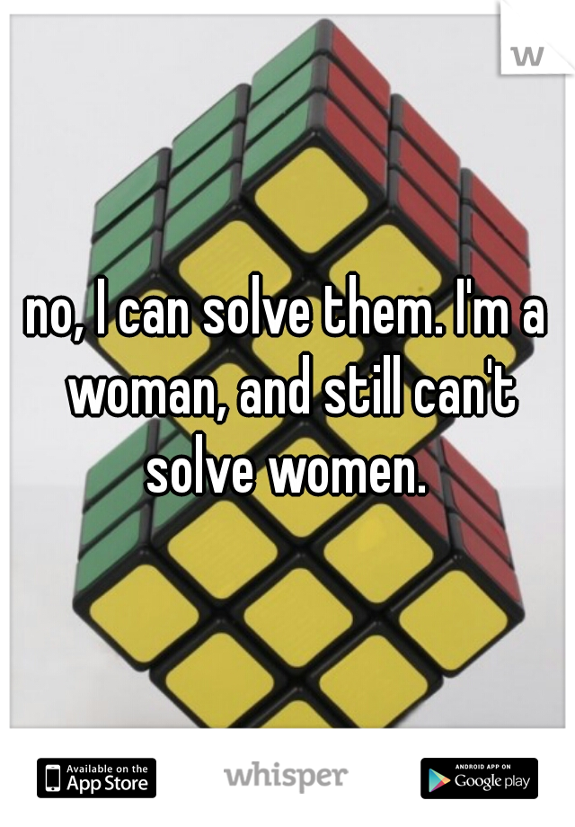 no, I can solve them. I'm a woman, and still can't solve women. 