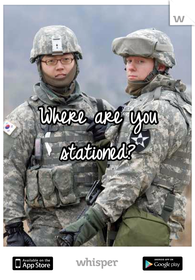 Where are you stationed? 