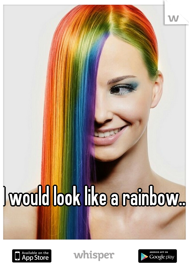 I would look like a rainbow...