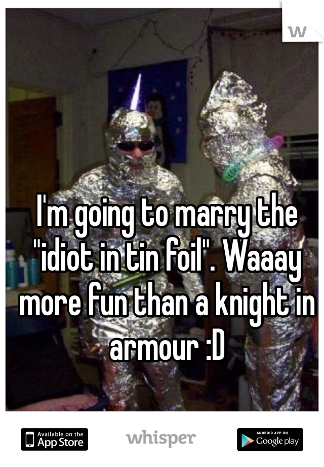 I'm going to marry the "idiot in tin foil". Waaay more fun than a knight in armour :D