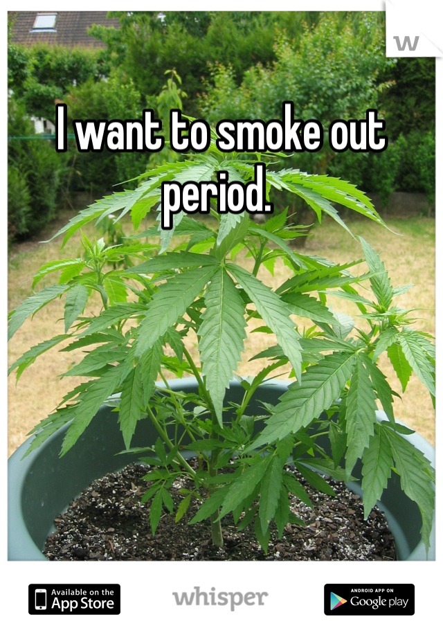 I want to smoke out period. 
