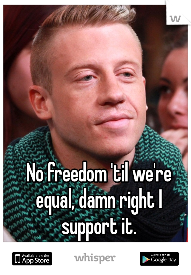 No freedom 'til we're equal, damn right I support it. 