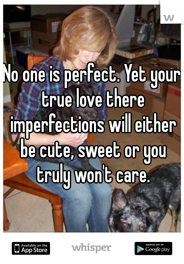 No one is perfect. Yet your true love there imperfections will either be cute, sweet or you truly won't care.