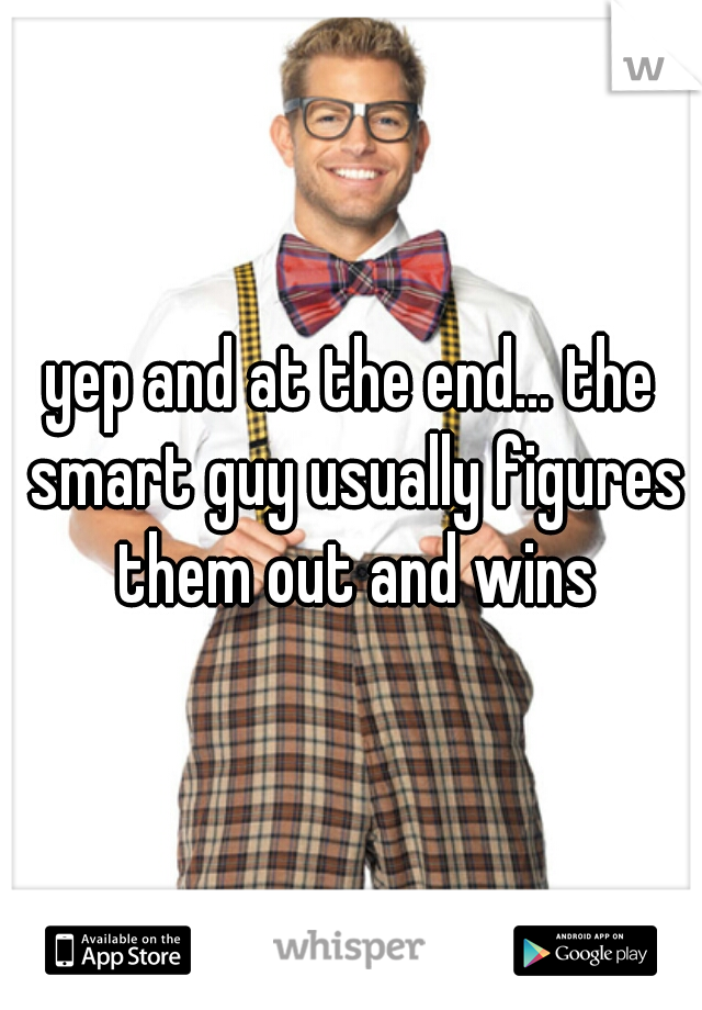 yep and at the end... the smart guy usually figures them out and wins