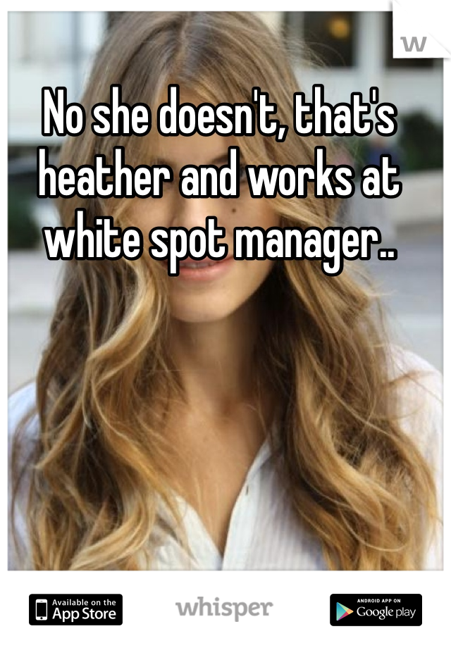 No she doesn't, that's heather and works at white spot manager..