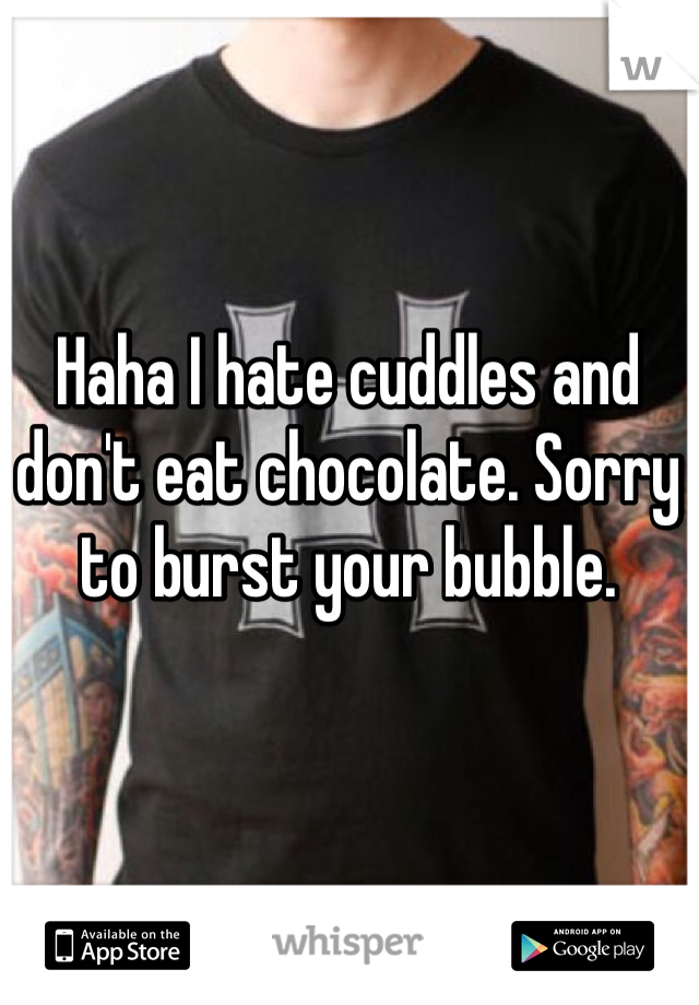 Haha I hate cuddles and don't eat chocolate. Sorry to burst your bubble.