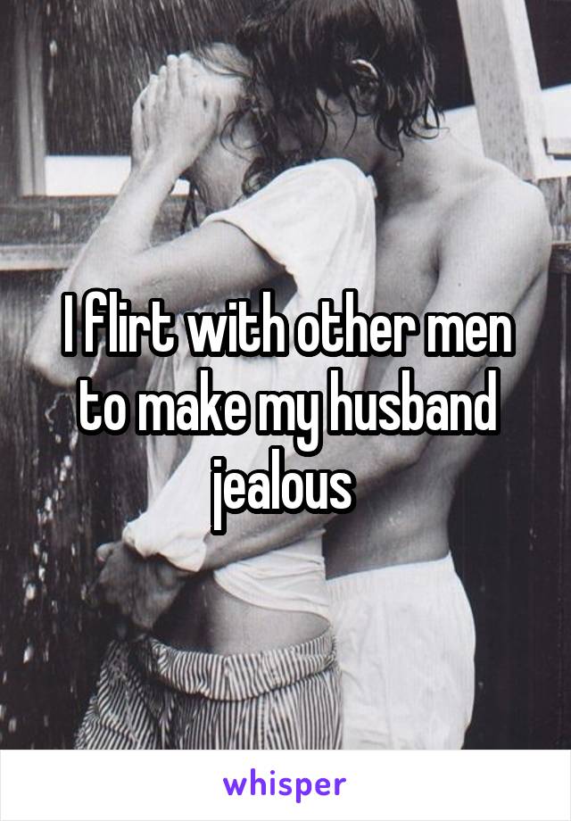 I flirt with other men to make my husband jealous 