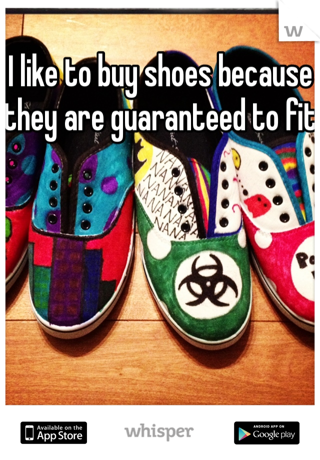 I like to buy shoes because they are guaranteed to fit 