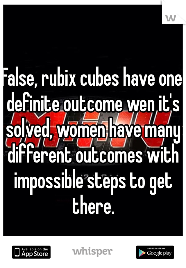 False, rubix cubes have one definite outcome wen it's solved, women have many different outcomes with impossible steps to get there.