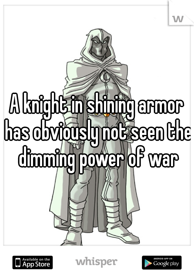 A knight in shining armor has obviously not seen the dimming power of war