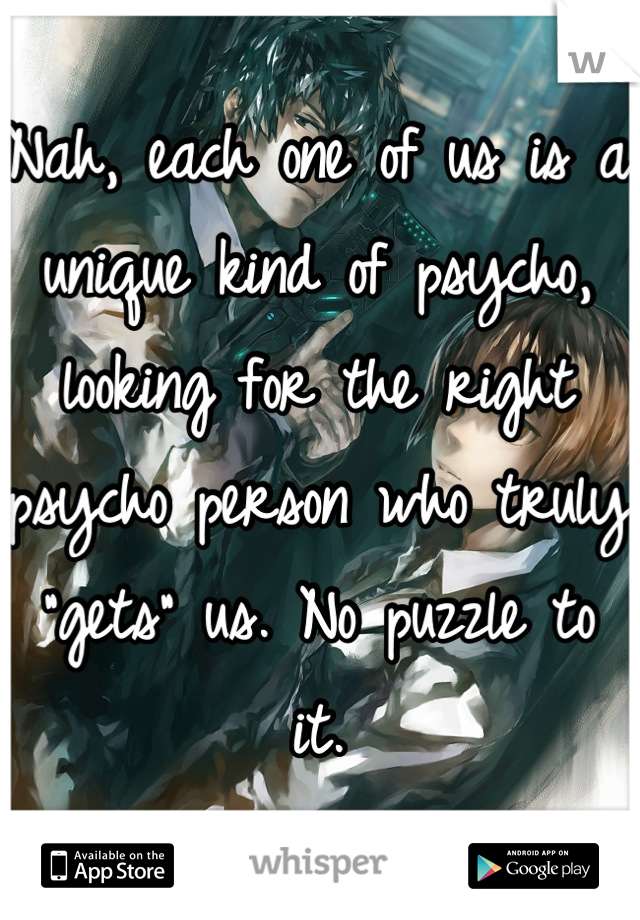 Nah, each one of us is a unique kind of psycho, looking for the right psycho person who truly "gets" us. No puzzle to it.