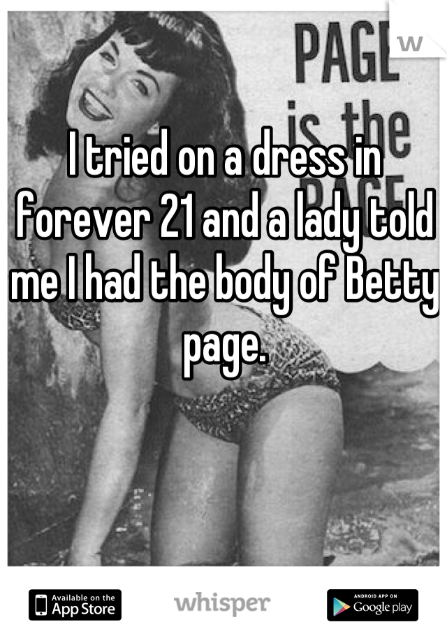 I tried on a dress in forever 21 and a lady told me I had the body of Betty page.