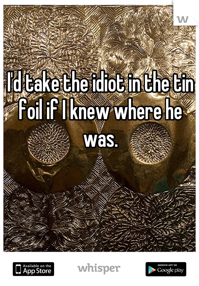 I'd take the idiot in the tin foil if I knew where he was.