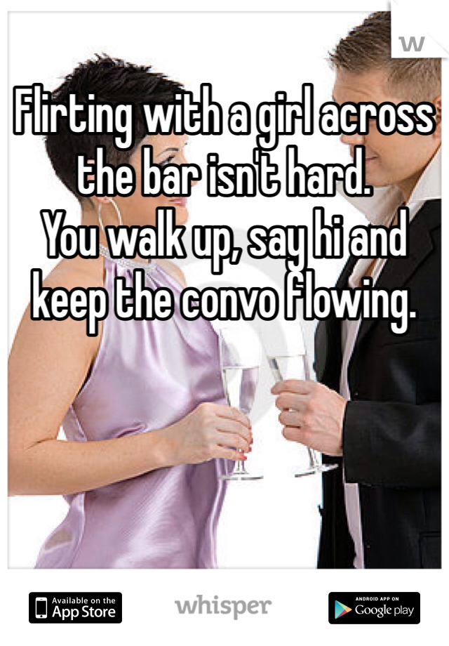 Flirting with a girl across the bar isn't hard.
You walk up, say hi and keep the convo flowing.