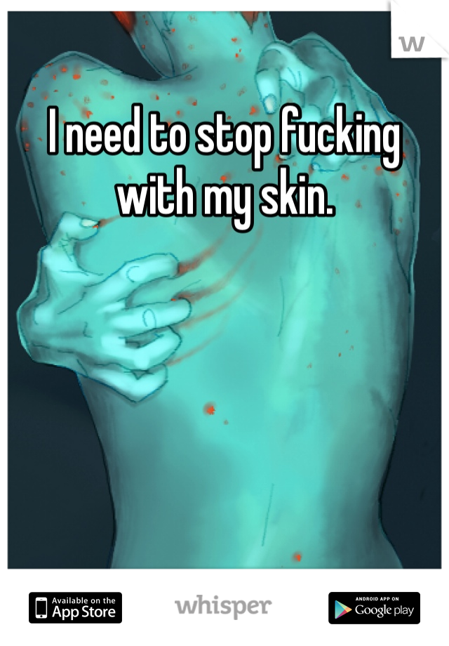 I need to stop fucking with my skin. 