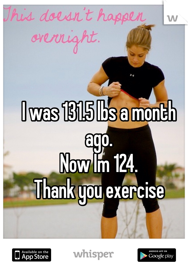 I was 131.5 lbs a month ago. 
Now Im 124.
Thank you exercise
