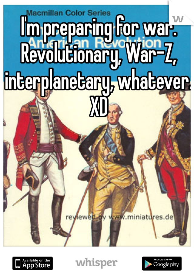 I'm preparing for war. Revolutionary, War-Z, interplanetary, whatever. XD
