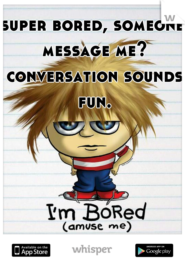 super bored, someone message me? conversation sounds fun.