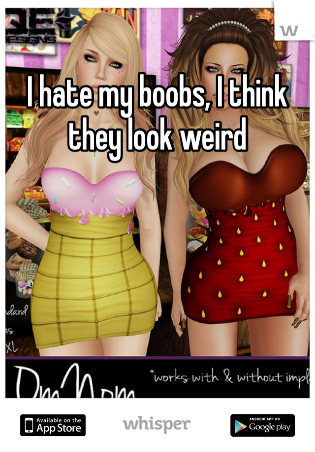 I hate my boobs, I think they look weird