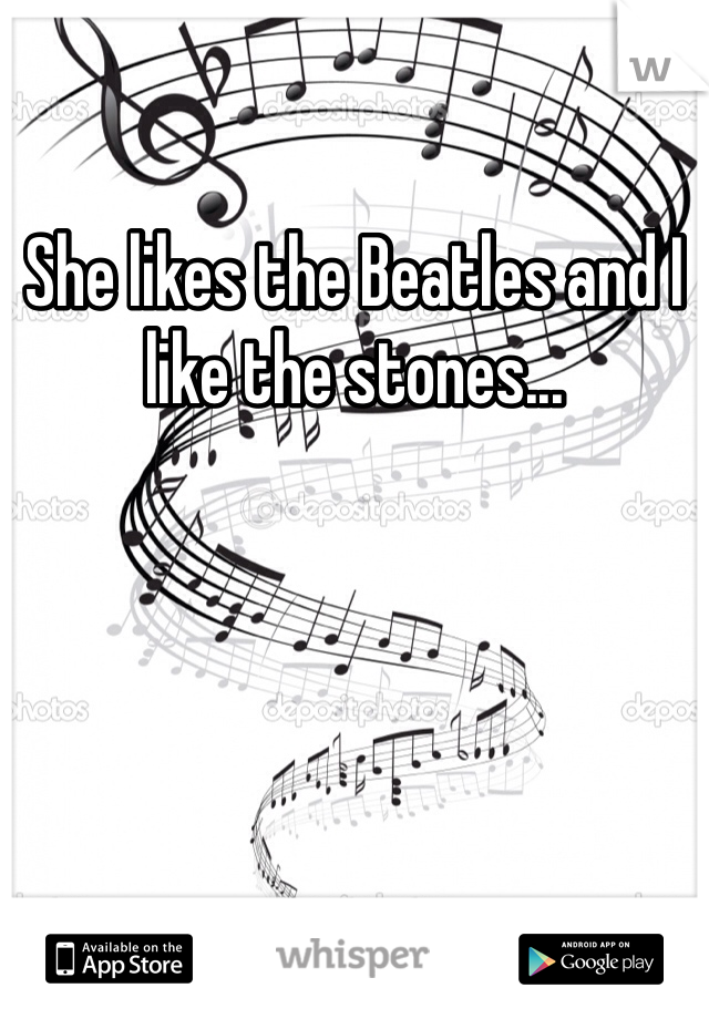 She likes the Beatles and I like the stones...