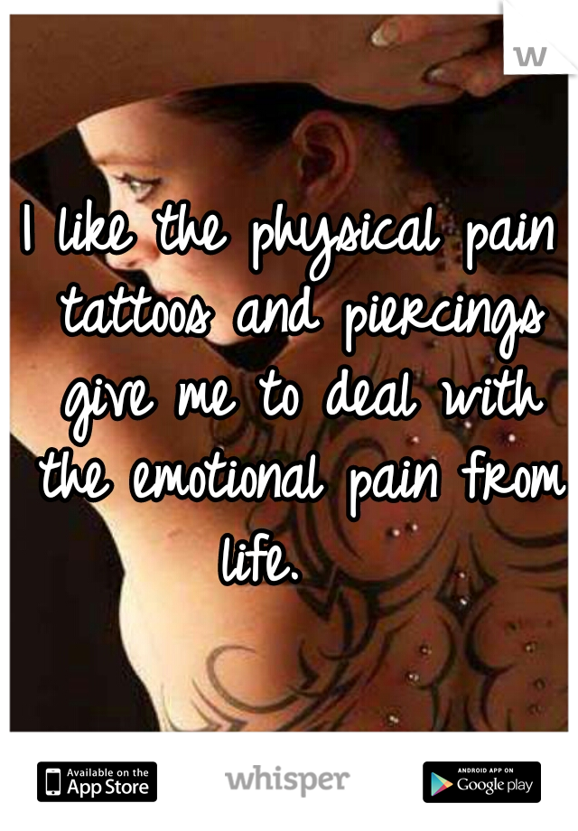 I like the physical pain tattoos and piercings give me to deal with the emotional pain from life.   