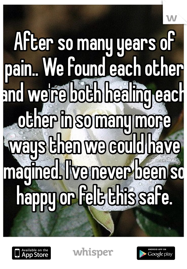 After so many years of pain.. We found each other and we're both healing each other in so many more ways then we could have imagined. I've never been so happy or felt this safe. 