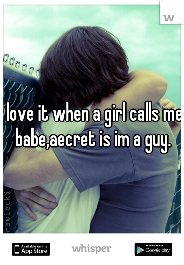 I love it when a girl calls me babe,aecret is im a guy.