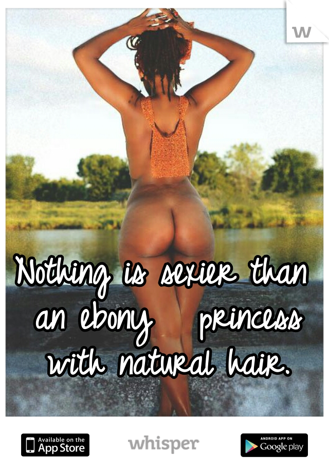 Nothing is sexier than an ebony   princess with natural hair.