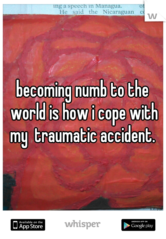 becoming numb to the world is how i cope with my  traumatic accident. 