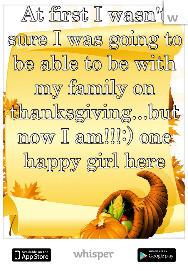 At first I wasn't sure I was going to be able to be with my family on thanksgiving...but now I am!!!:) one happy girl here