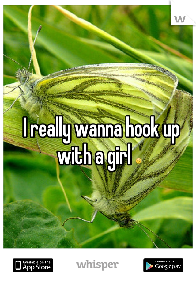 I really wanna hook up with a girl 😣 