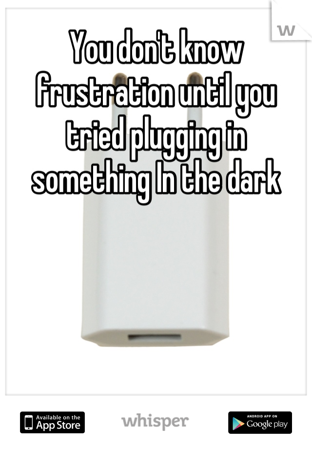 You don't know frustration until you tried plugging in something In the dark