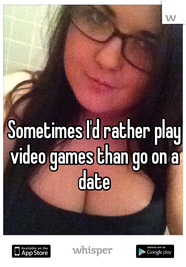 Sometimes I'd rather play video games than go on a date