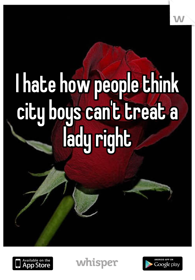 I hate how people think city boys can't treat a lady right
