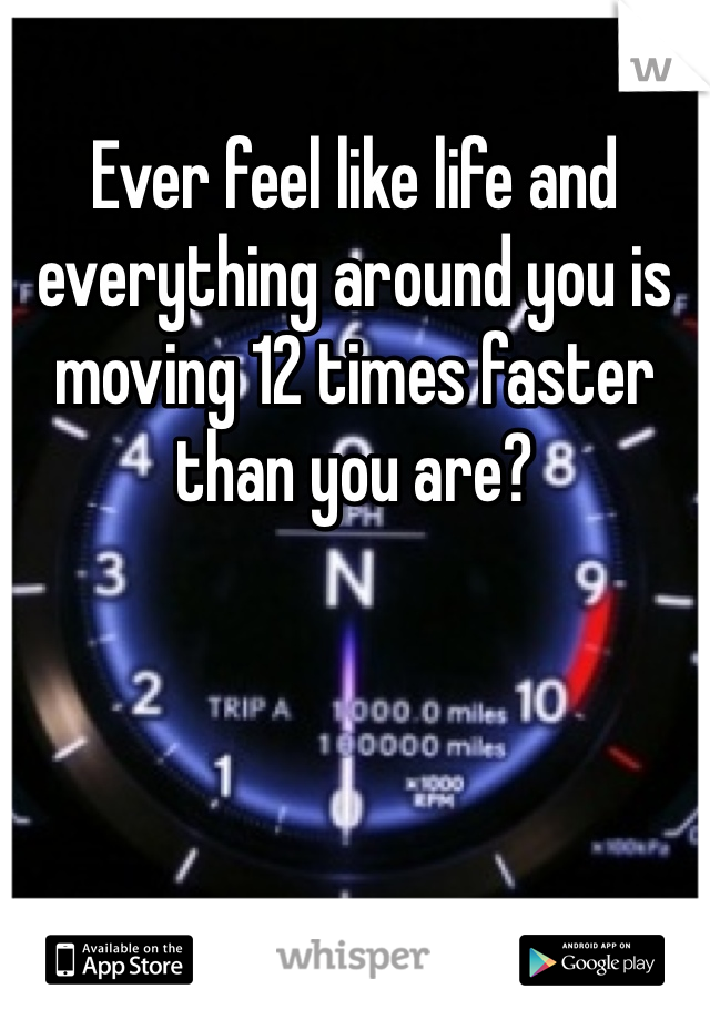 Ever feel like life and everything around you is moving 12 times faster than you are?