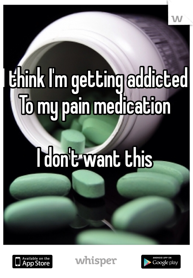 I think I'm getting addicted 
To my pain medication

I don't want this 