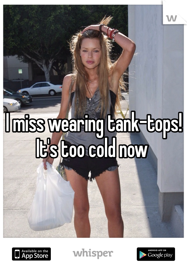  I miss wearing tank-tops! 
It's too cold now