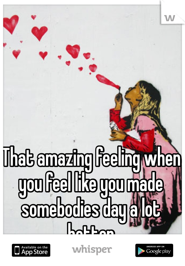 That amazing feeling when you feel like you made somebodies day a lot better